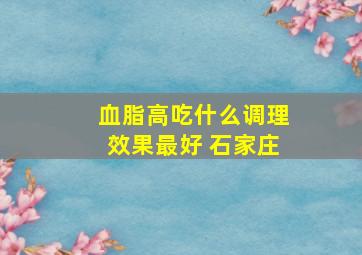 血脂高吃什么调理效果最好 石家庄